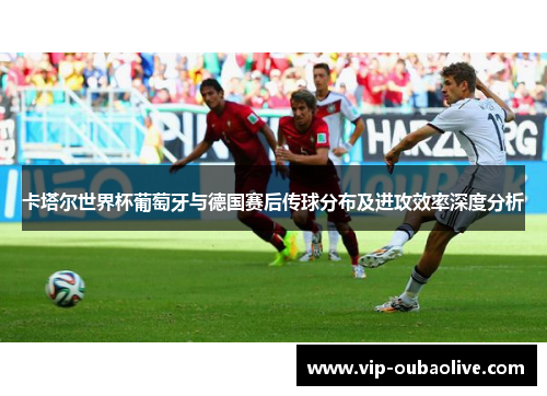 卡塔尔世界杯葡萄牙与德国赛后传球分布及进攻效率深度分析