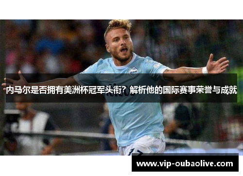 内马尔是否拥有美洲杯冠军头衔？解析他的国际赛事荣誉与成就