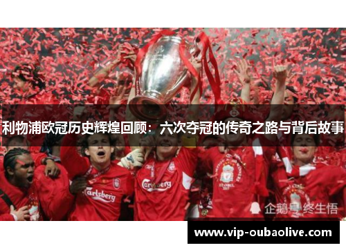 利物浦欧冠历史辉煌回顾：六次夺冠的传奇之路与背后故事
