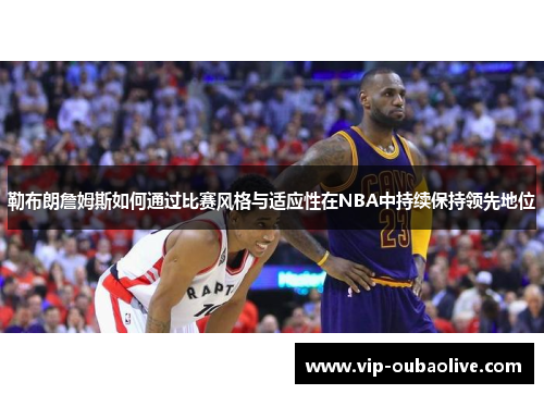 勒布朗詹姆斯如何通过比赛风格与适应性在NBA中持续保持领先地位