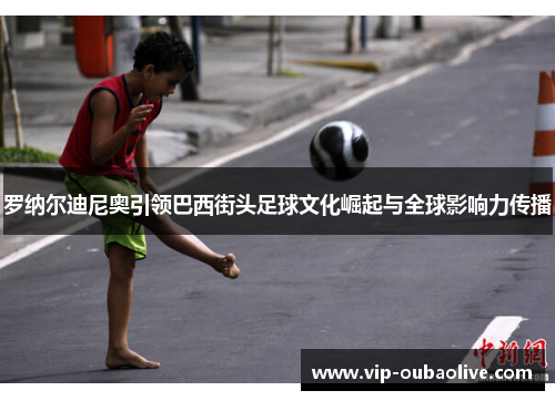罗纳尔迪尼奥引领巴西街头足球文化崛起与全球影响力传播