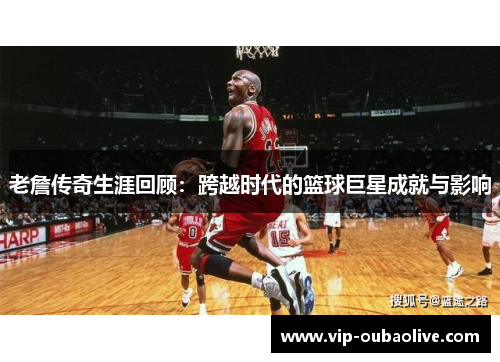 老詹传奇生涯回顾：跨越时代的篮球巨星成就与影响
