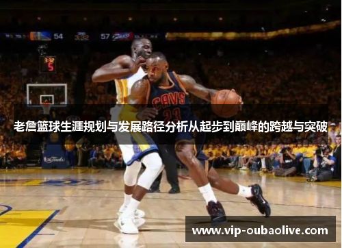 老詹篮球生涯规划与发展路径分析从起步到巅峰的跨越与突破