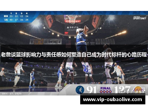 老詹谈篮球影响力与责任感如何塑造自己成为时代标杆的心路历程