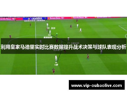 利用皇家马德里实时比赛数据提升战术决策与球队表现分析