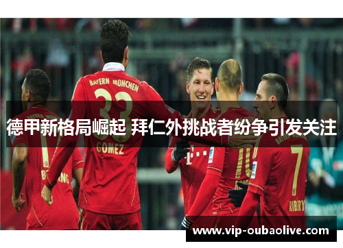 德甲新格局崛起 拜仁外挑战者纷争引发关注