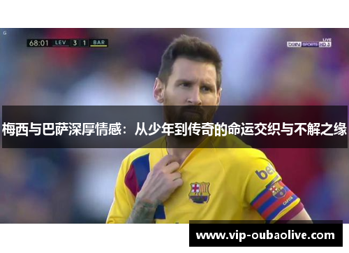 梅西与巴萨深厚情感：从少年到传奇的命运交织与不解之缘