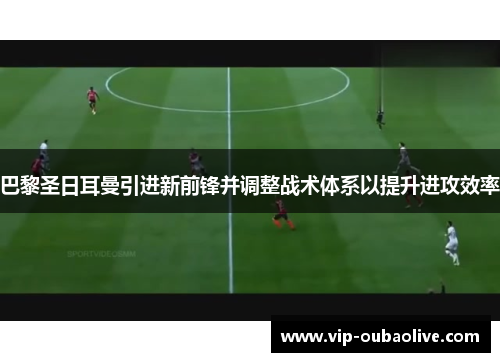 巴黎圣日耳曼引进新前锋并调整战术体系以提升进攻效率