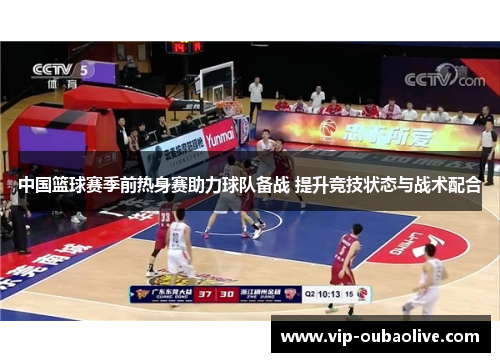 中国篮球赛季前热身赛助力球队备战 提升竞技状态与战术配合