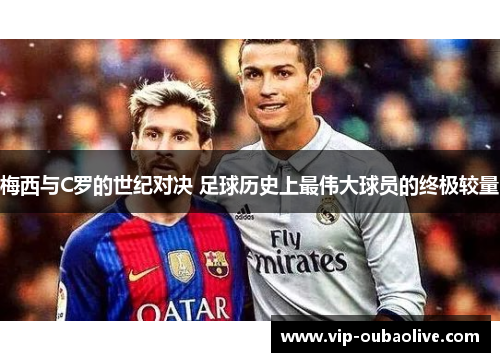梅西与C罗的世纪对决 足球历史上最伟大球员的终极较量