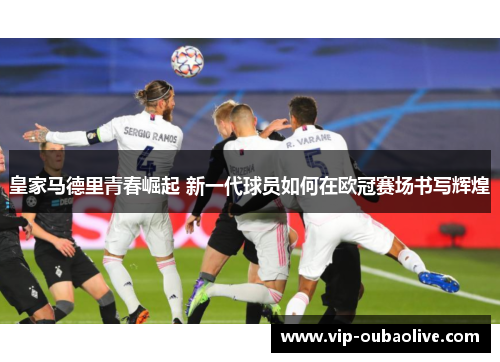 皇家马德里青春崛起 新一代球员如何在欧冠赛场书写辉煌