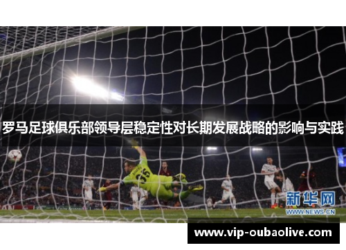 罗马足球俱乐部领导层稳定性对长期发展战略的影响与实践