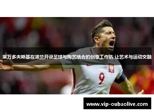 莱万多夫斯基在波兰开设足球与陶艺结合的创意工作坊 让艺术与运动交融