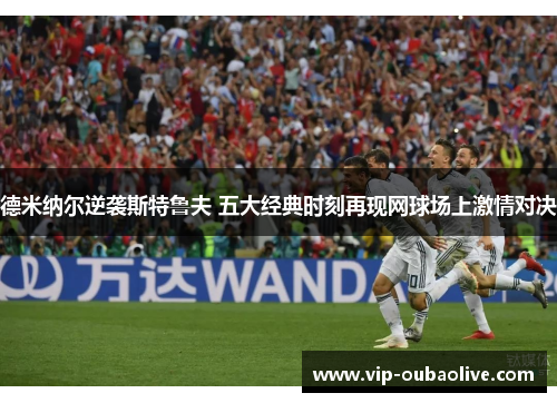 德米纳尔逆袭斯特鲁夫 五大经典时刻再现网球场上激情对决