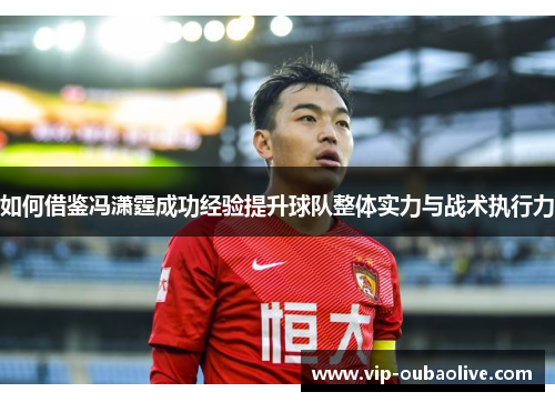 如何借鉴冯潇霆成功经验提升球队整体实力与战术执行力