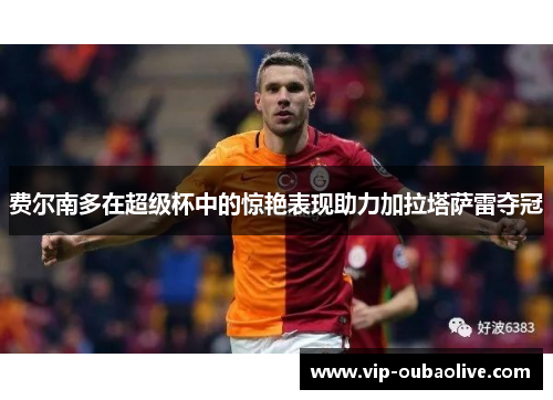 费尔南多在超级杯中的惊艳表现助力加拉塔萨雷夺冠