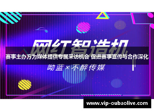 赛事主办方为媒体提供专属采访机会 促进赛事宣传与合作深化
