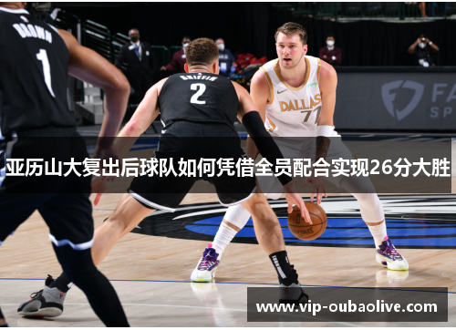 亚历山大复出后球队如何凭借全员配合实现26分大胜