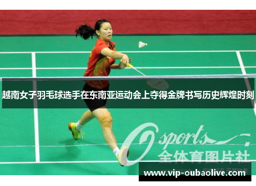 越南女子羽毛球选手在东南亚运动会上夺得金牌书写历史辉煌时刻