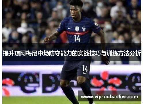 提升琼阿梅尼中场防守能力的实战技巧与训练方法分析