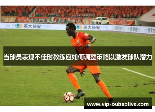 当球员表现不佳时教练应如何调整策略以激发球队潜力