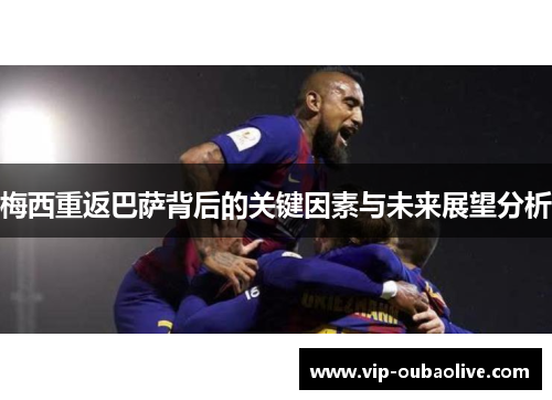 梅西重返巴萨背后的关键因素与未来展望分析