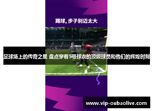 足球场上的传奇之星 盘点穿着5号球衣的顶级球员和他们的辉煌时刻