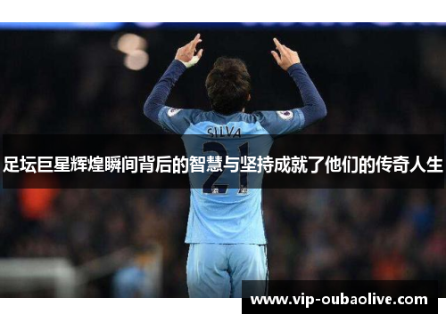 足坛巨星辉煌瞬间背后的智慧与坚持成就了他们的传奇人生