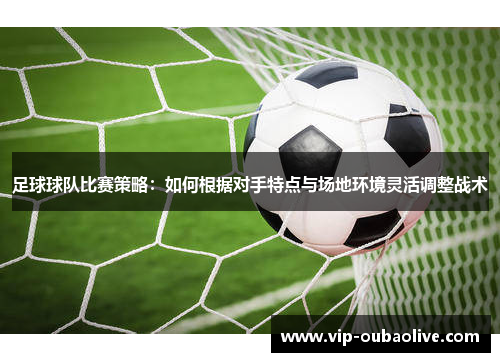 足球球队比赛策略：如何根据对手特点与场地环境灵活调整战术
