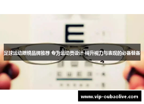 足球运动眼镜品牌推荐 专为运动员设计 提升视力与表现的必备装备