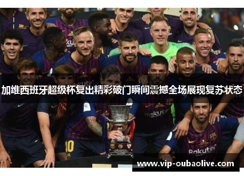加维西班牙超级杯复出精彩破门瞬间震撼全场展现复苏状态