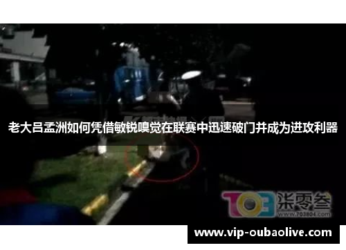 老大吕孟洲如何凭借敏锐嗅觉在联赛中迅速破门并成为进攻利器