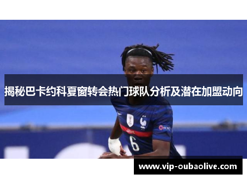 揭秘巴卡约科夏窗转会热门球队分析及潜在加盟动向