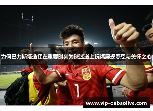 为何巴力斯塔选择在重要时刻为球迷送上祝福展现感恩与关怀之心