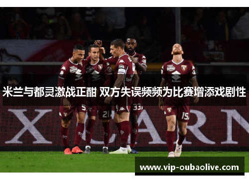 米兰与都灵激战正酣 双方失误频频为比赛增添戏剧性