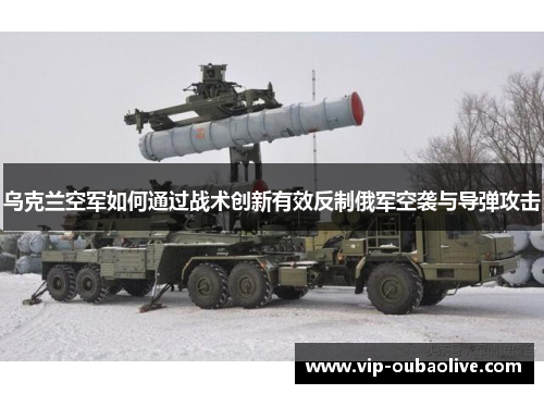 乌克兰空军如何通过战术创新有效反制俄军空袭与导弹攻击