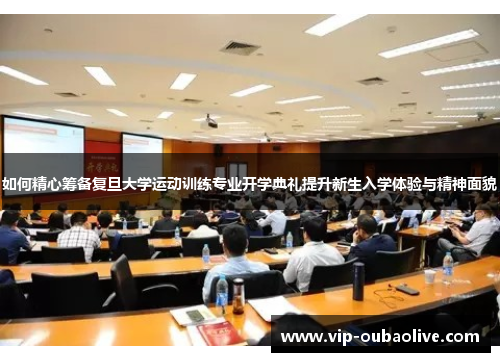 如何精心筹备复旦大学运动训练专业开学典礼提升新生入学体验与精神面貌