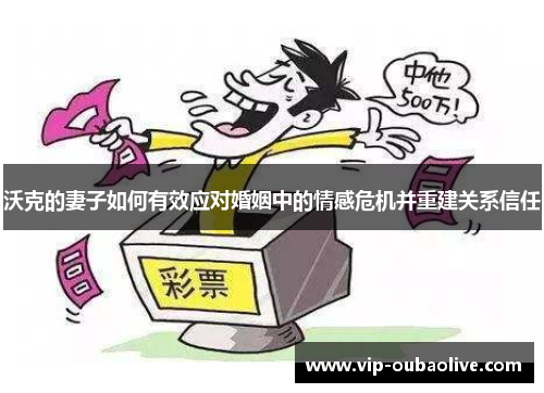沃克的妻子如何有效应对婚姻中的情感危机并重建关系信任