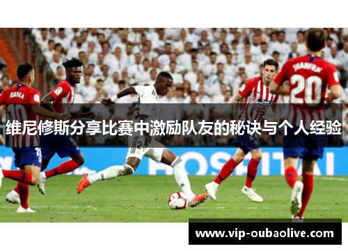 维尼修斯分享比赛中激励队友的秘诀与个人经验