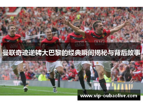 曼联奇迹逆转大巴黎的经典瞬间揭秘与背后故事