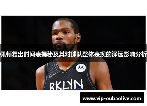 佩顿复出时间表揭秘及其对球队整体表现的深远影响分析