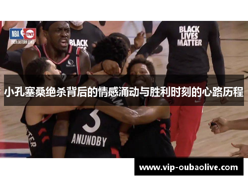 小孔塞桑绝杀背后的情感涌动与胜利时刻的心路历程