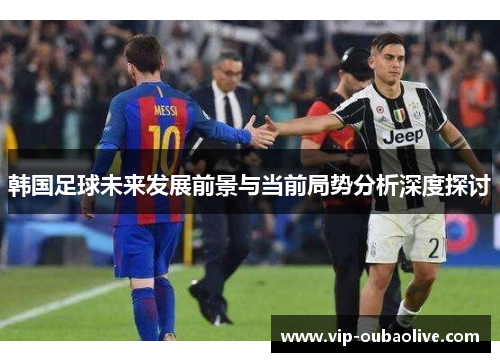 韩国足球未来发展前景与当前局势分析深度探讨